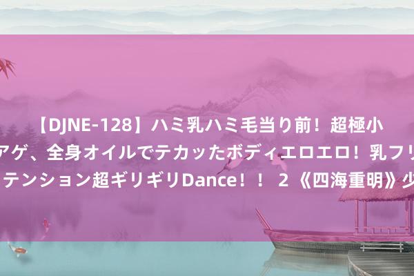 【DJNE-128】ハミ乳ハミ毛当り前！超極小ビキニでテンションアゲアゲ、全身オイルでテカッたボディエロエロ！乳フリ尻フリまくりのハイテンション超ギリギリDance！！ 2 《四海重明》少苍形象单薄，南颜“扮嫩”失败，另不雅众失望了