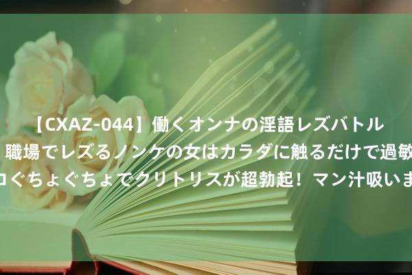 【CXAZ-044】働くオンナの淫語レズバトル DX 20シーン 4時間 職場でレズるノンケの女はカラダに触るだけで過敏に反応し、オマ○コぐちょぐちょでクリトリスが超勃起！マン汁吸いまくるとソリながらイキまくり！！ 订婚宴上女友干预敌手的怀抱，当影后公布咱们的亲过后，她疯了