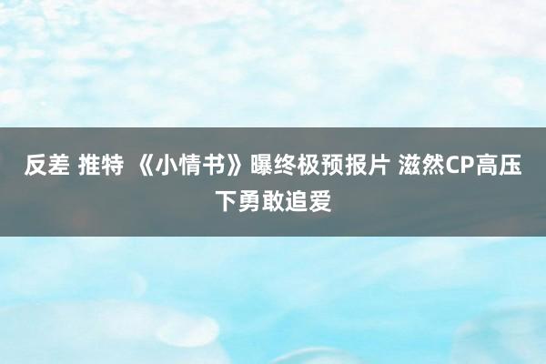 反差 推特 《小情书》曝终极预报片 滋然CP高压下勇敢追爱