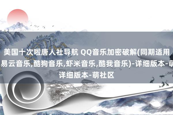 美国十次啦唐人社导航 QQ音乐加密破解(同期适用于:网易云音乐,酷狗音乐,虾米音乐,酷我音乐)-详细版本-萌社区