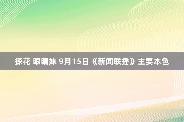 探花 眼睛妹 9月15日《新闻联播》主要本色